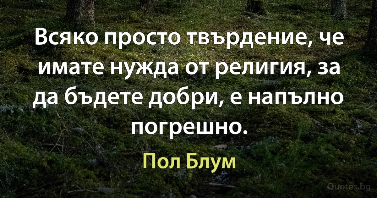 Всяко просто твърдение, че имате нужда от религия, за да бъдете добри, е напълно погрешно. (Пол Блум)