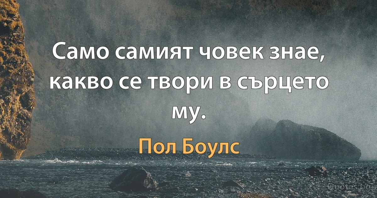 Само самият човек знае, какво се твори в сърцето му. (Пол Боулс)