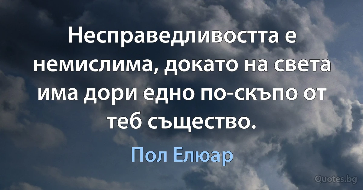 Несправедливостта е немислима, докато на света има дори едно по-скъпо от теб същество. (Пол Елюар)