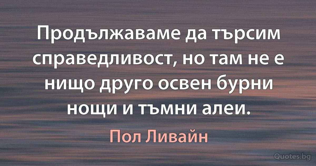 Продължаваме да търсим справедливост, но там не е нищо друго освен бурни нощи и тъмни алеи. (Пол Ливайн)