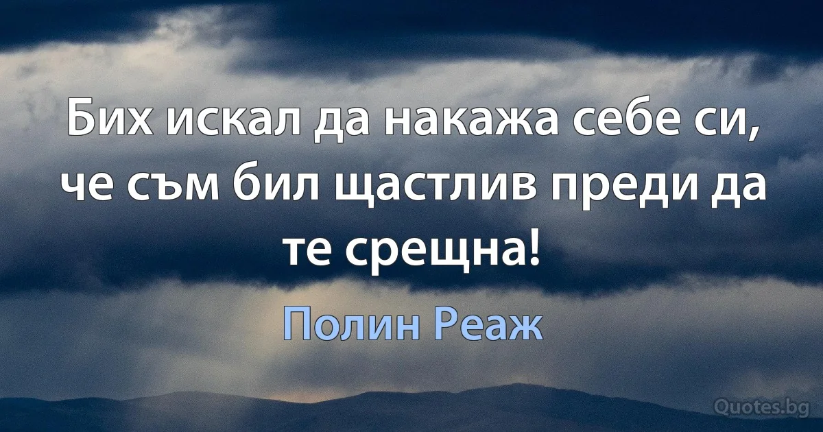 Бих искал да накажа себе си, че съм бил щастлив преди да те срещна! (Полин Реаж)