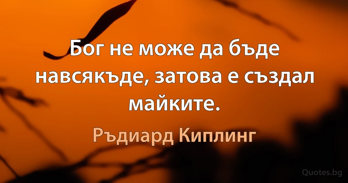 Бог не може да бъде навсякъде, затова е създал майките. (Ръдиард Киплинг)