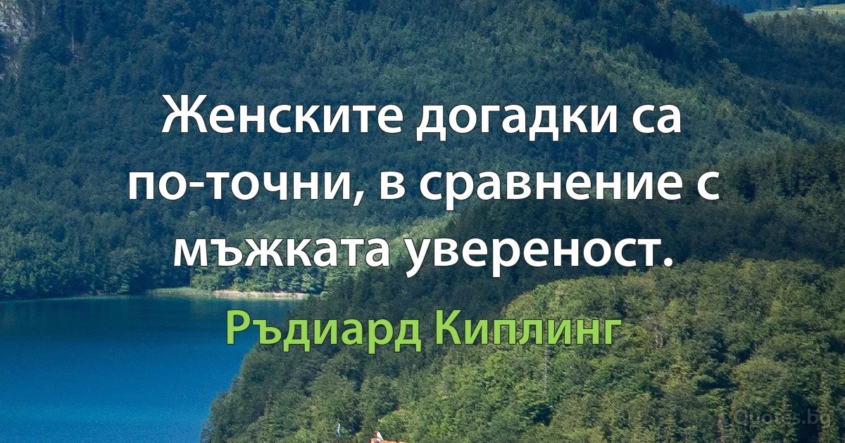 Женските догадки са по-точни, в сравнение с мъжката увереност. (Ръдиард Киплинг)