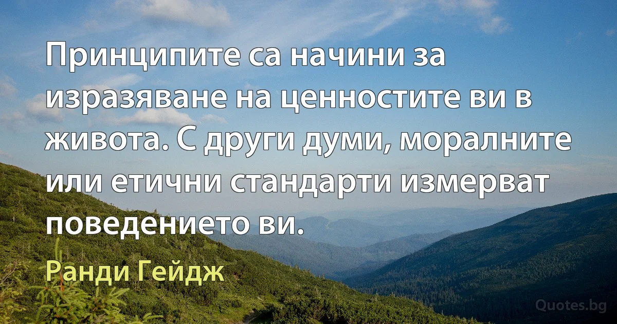 Принципите са начини за изразяване на ценностите ви в живота. С други думи, моралните или етични стандарти измерват поведението ви. (Ранди Гейдж)