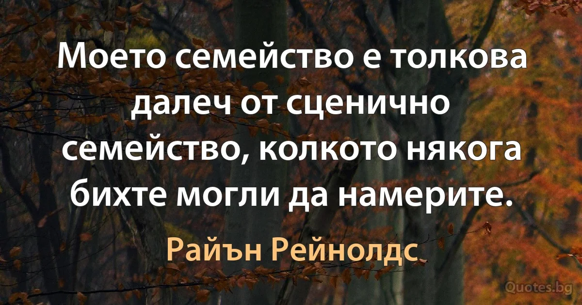 Моето семейство е толкова далеч от сценично семейство, колкото някога бихте могли да намерите. (Райън Рейнолдс)