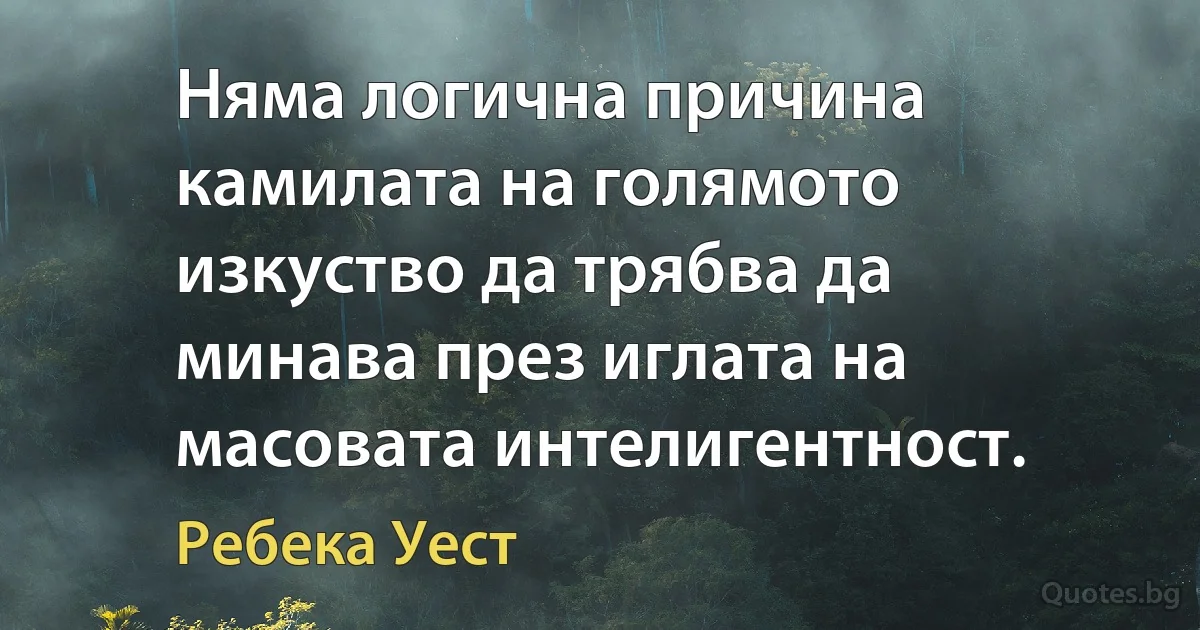 Няма логична причина камилата на голямото изкуство да трябва да минава през иглата на масовата интелигентност. (Ребека Уест)