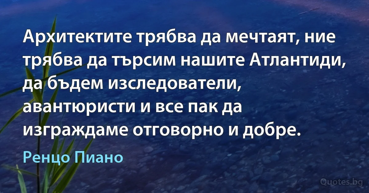 Архитектите трябва да мечтаят, ние трябва да търсим нашите Атлантиди, да бъдем изследователи, авантюристи и все пак да изграждаме отговорно и добре. (Ренцо Пиано)