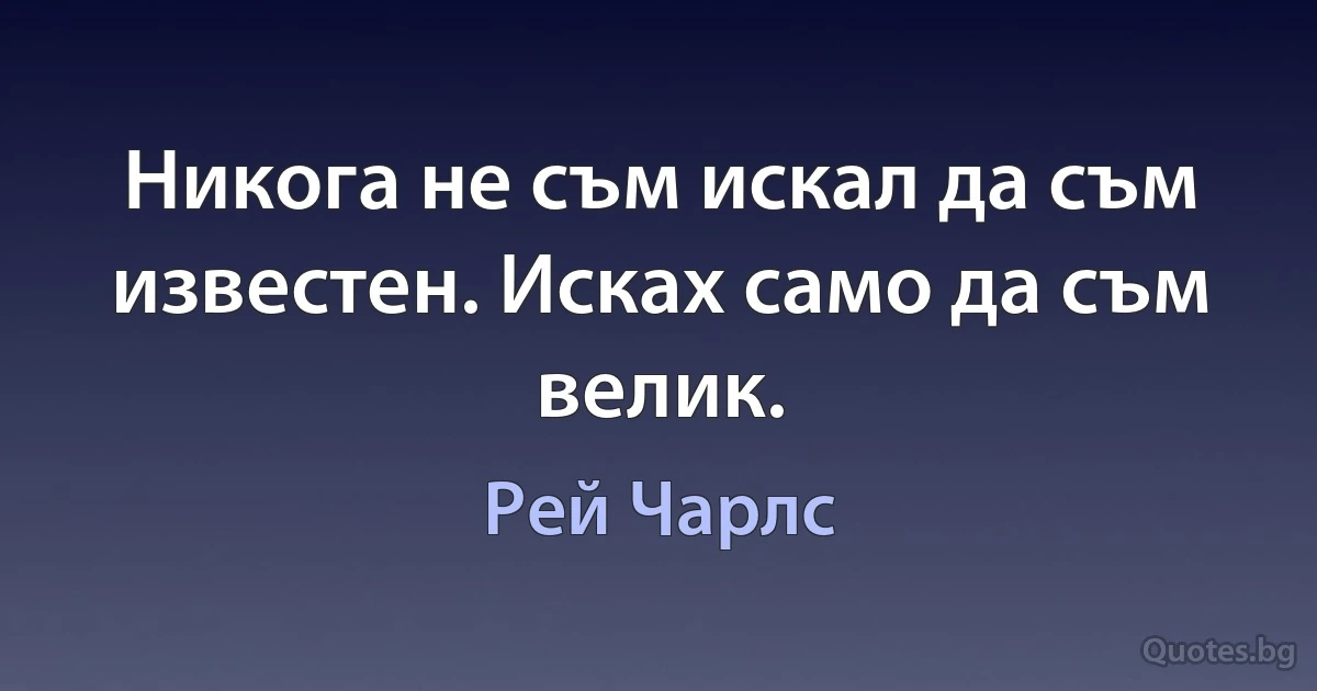 Никога не съм искал да съм известен. Исках само да съм велик. (Рей Чарлс)