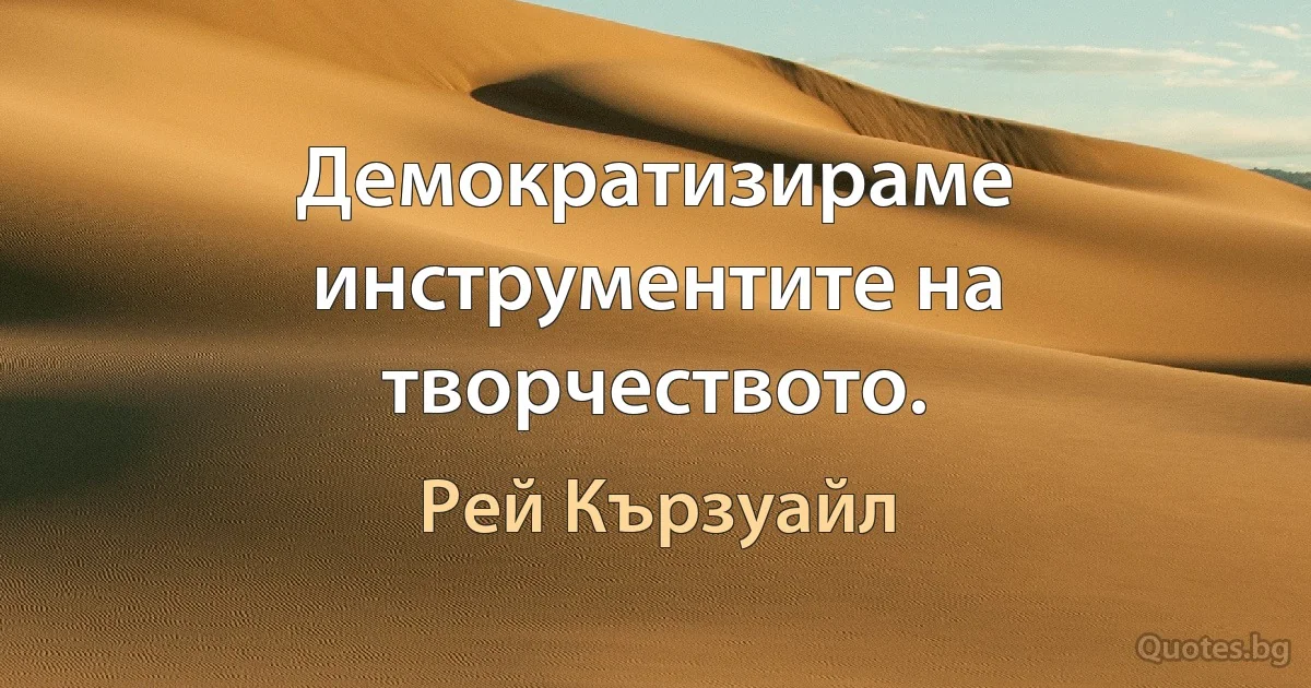 Демократизираме инструментите на творчеството. (Рей Кързуайл)