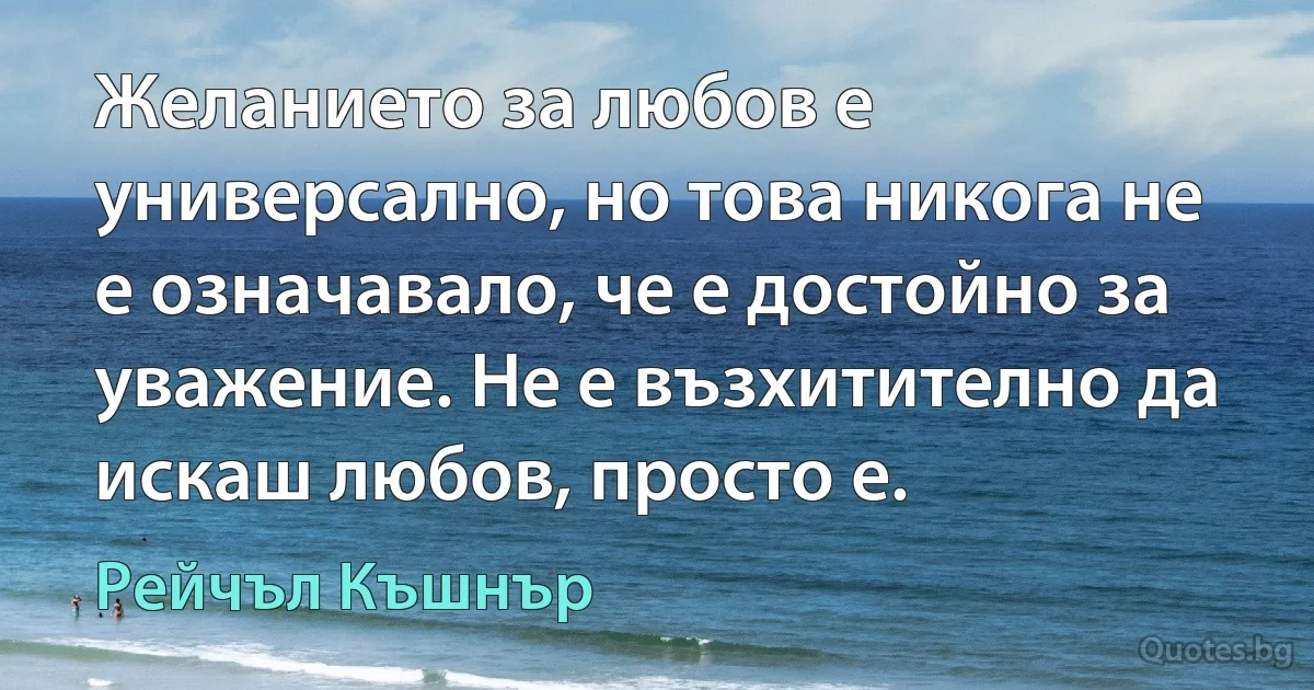 Желанието за любов е универсално, но това никога не е означавало, че е достойно за уважение. Не е възхитително да искаш любов, просто е. (Рейчъл Къшнър)