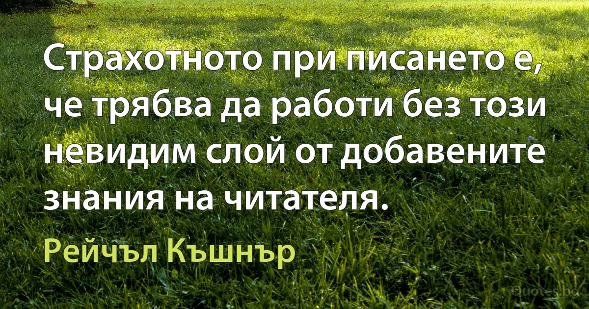 Страхотното при писането е, че трябва да работи без този невидим слой от добавените знания на читателя. (Рейчъл Къшнър)