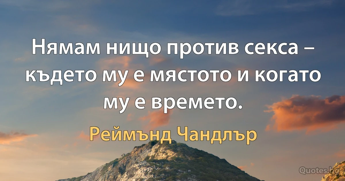 Нямам нищо против секса – където му е мястото и когато му е времето. (Реймънд Чандлър)