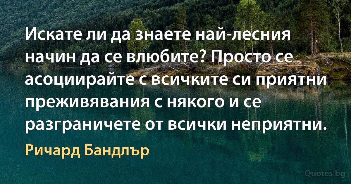 Искате ли да знаете най-лесния начин да се влюбите? Просто се асоциирайте с всичките си приятни преживявания с някого и се разграничете от всички неприятни. (Ричард Бандлър)