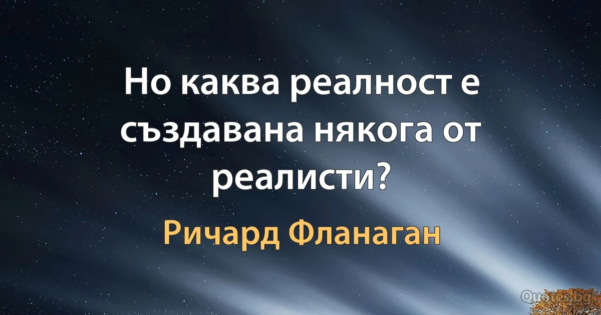 Но каква реалност е създавана някога от реалисти? (Ричард Фланаган)