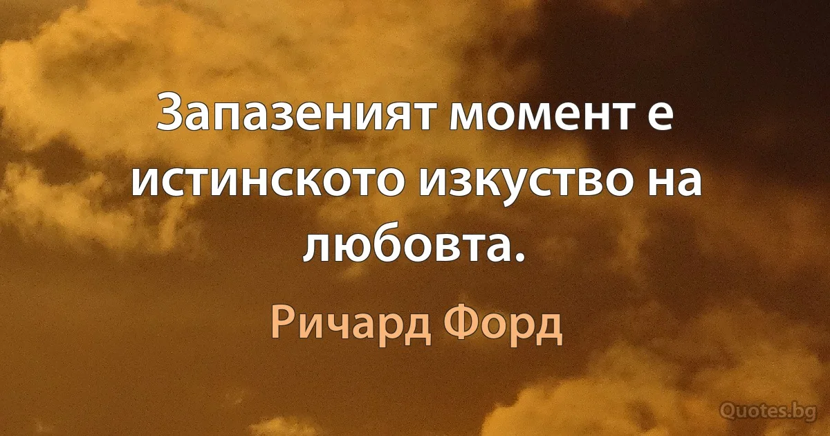 Запазеният момент е истинското изкуство на любовта. (Ричард Форд)