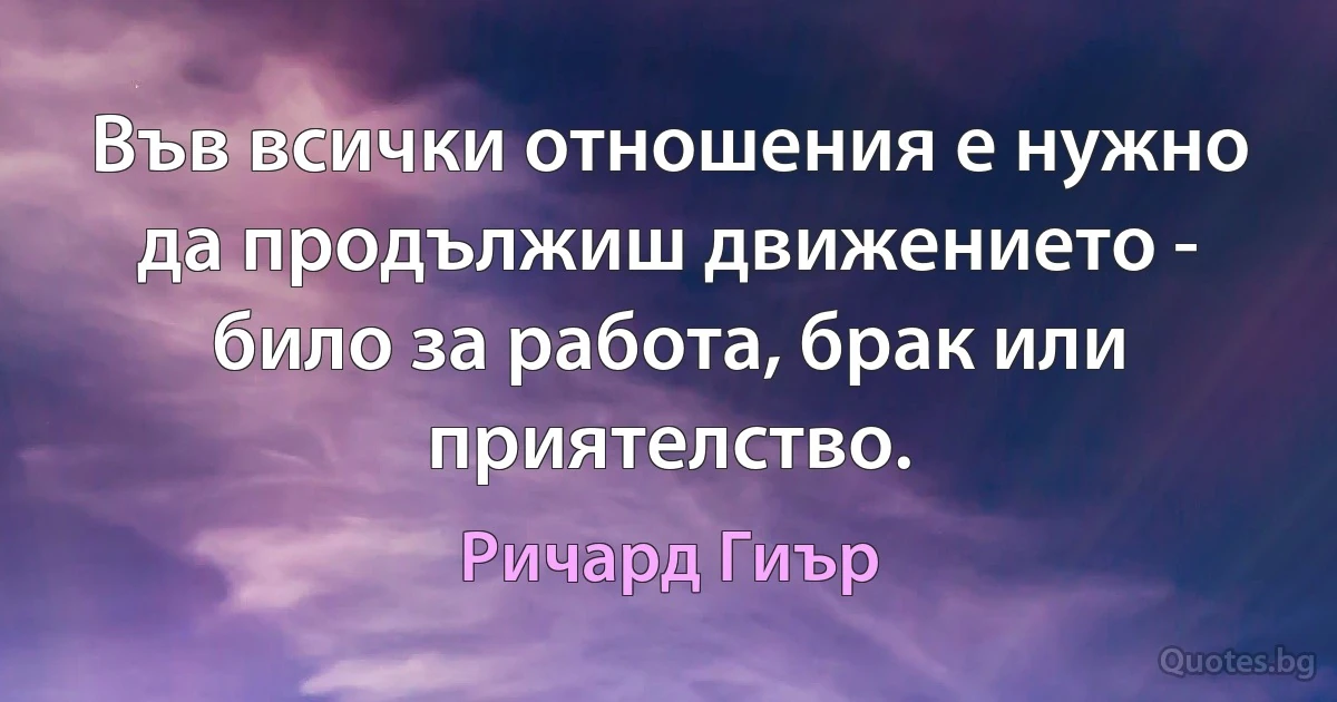 Във всички отношения е нужно да продължиш движението - било за работа, брак или приятелство. (Ричард Гиър)