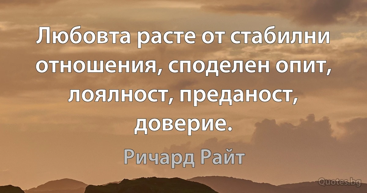 Любовта расте от стабилни отношения, споделен опит, лоялност, преданост, доверие. (Ричард Райт)