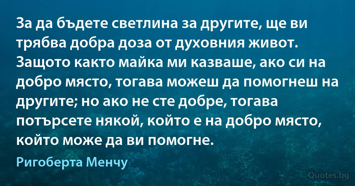 За да бъдете светлина за другите, ще ви трябва добра доза от духовния живот. Защото както майка ми казваше, ако си на добро място, тогава можеш да помогнеш на другите; но ако не сте добре, тогава потърсете някой, който е на добро място, който може да ви помогне. (Ригоберта Менчу)