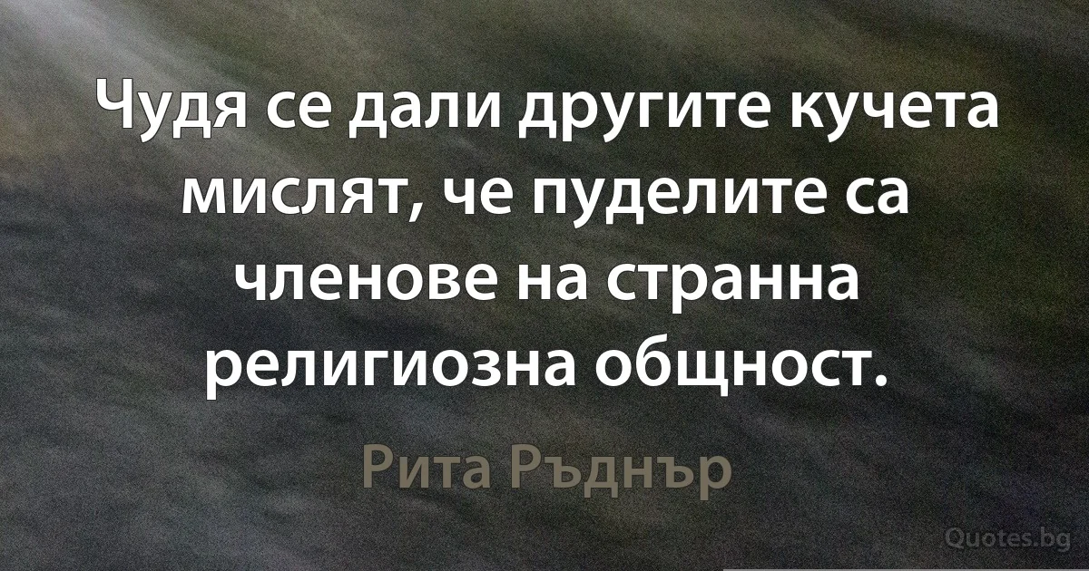 Чудя се дали другите кучета мислят, че пуделите са членове на странна религиозна общност. (Рита Ръднър)