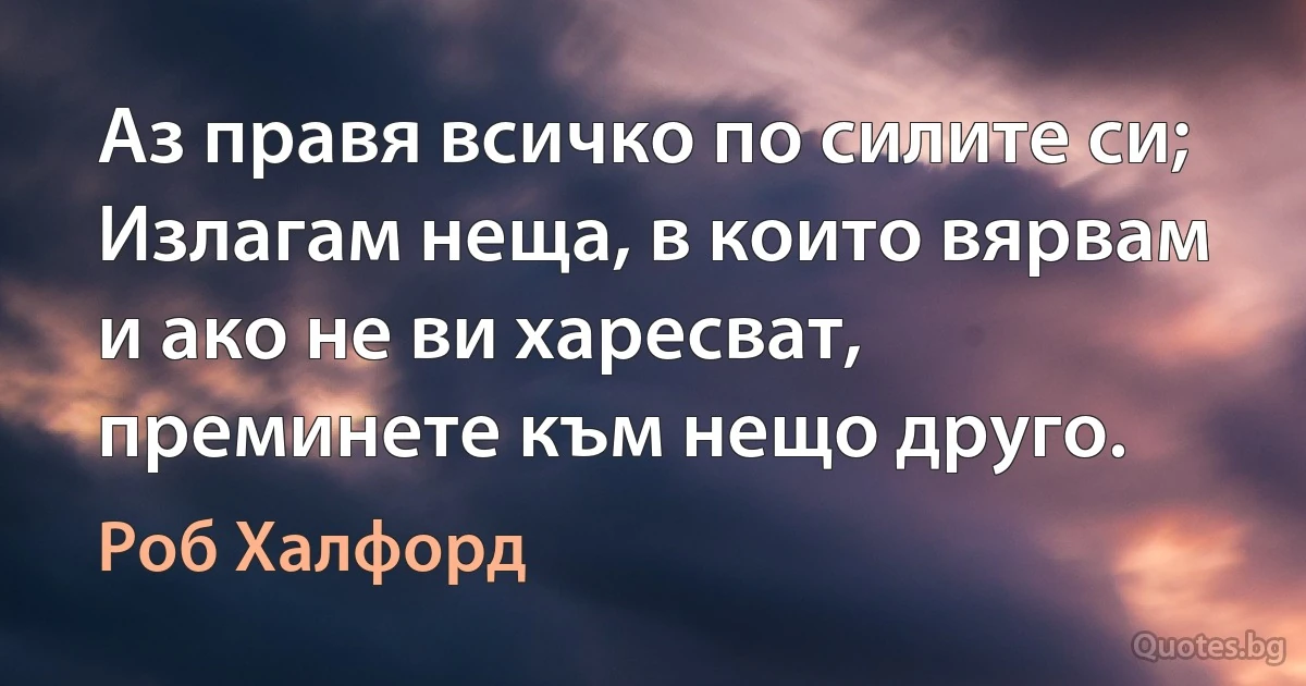 Аз правя всичко по силите си; Излагам неща, в които вярвам и ако не ви харесват, преминете към нещо друго. (Роб Халфорд)