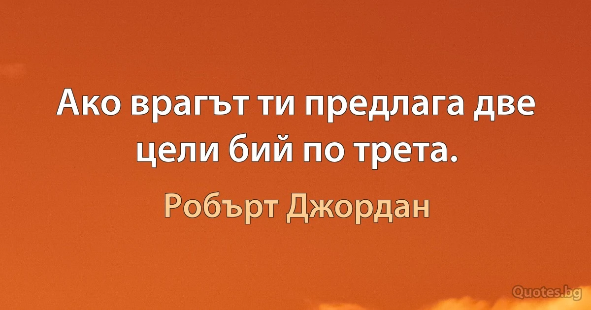 Ако врагът ти предлага две цели бий по трета. (Робърт Джордан)