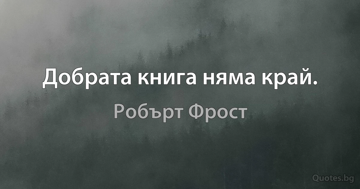 Добрата книга няма край. (Робърт Фрост)