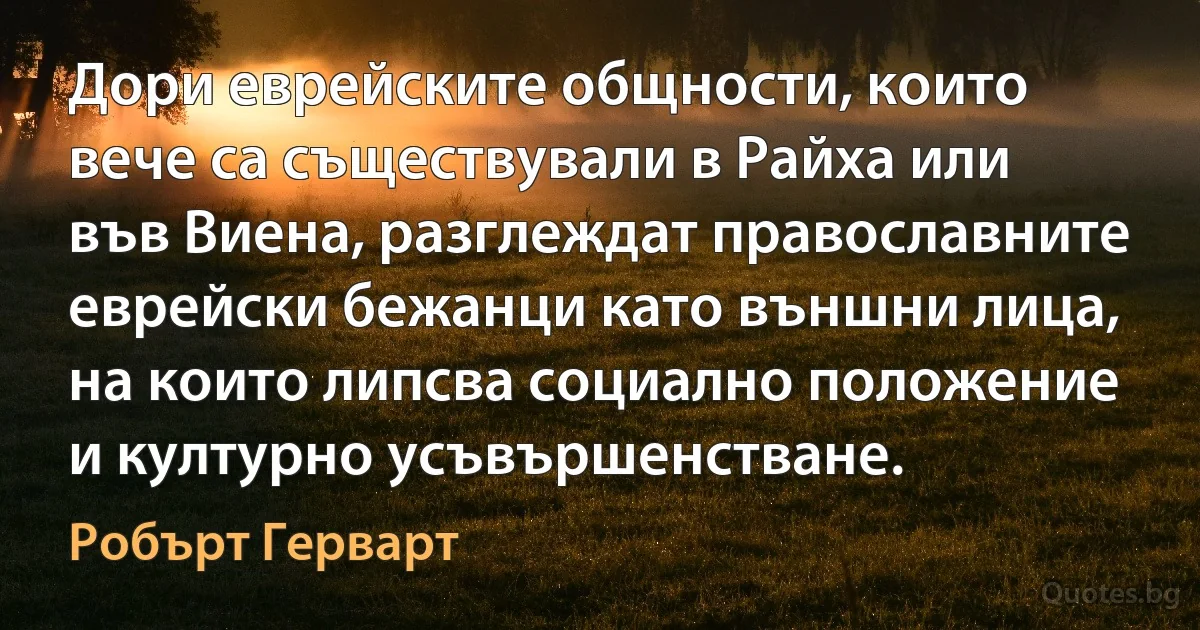 Дори еврейските общности, които вече са съществували в Райха или във Виена, разглеждат православните еврейски бежанци като външни лица, на които липсва социално положение и културно усъвършенстване. (Робърт Герварт)