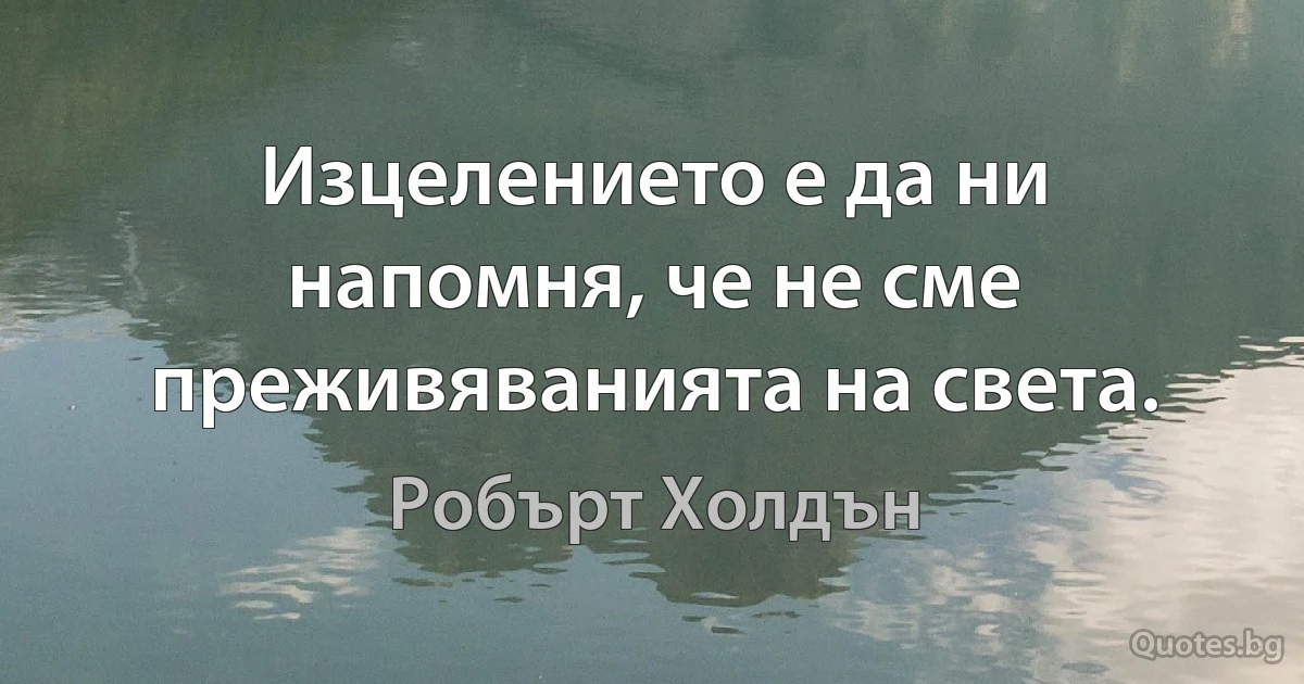 Изцелението е да ни напомня, че не сме преживяванията на света. (Робърт Холдън)