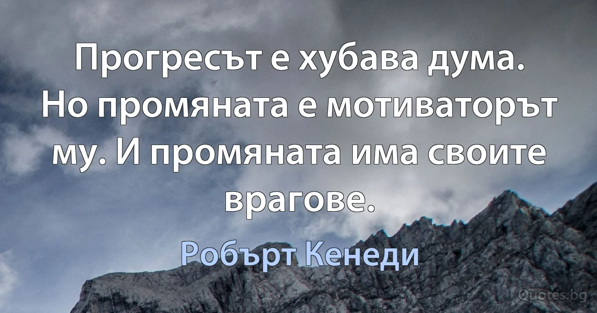 Прогресът е хубава дума. Но промяната е мотиваторът му. И промяната има своите врагове. (Робърт Кенеди)