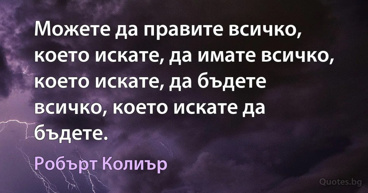 Можете да правите всичко, което искате, да имате всичко, което искате, да бъдете всичко, което искате да бъдете. (Робърт Колиър)