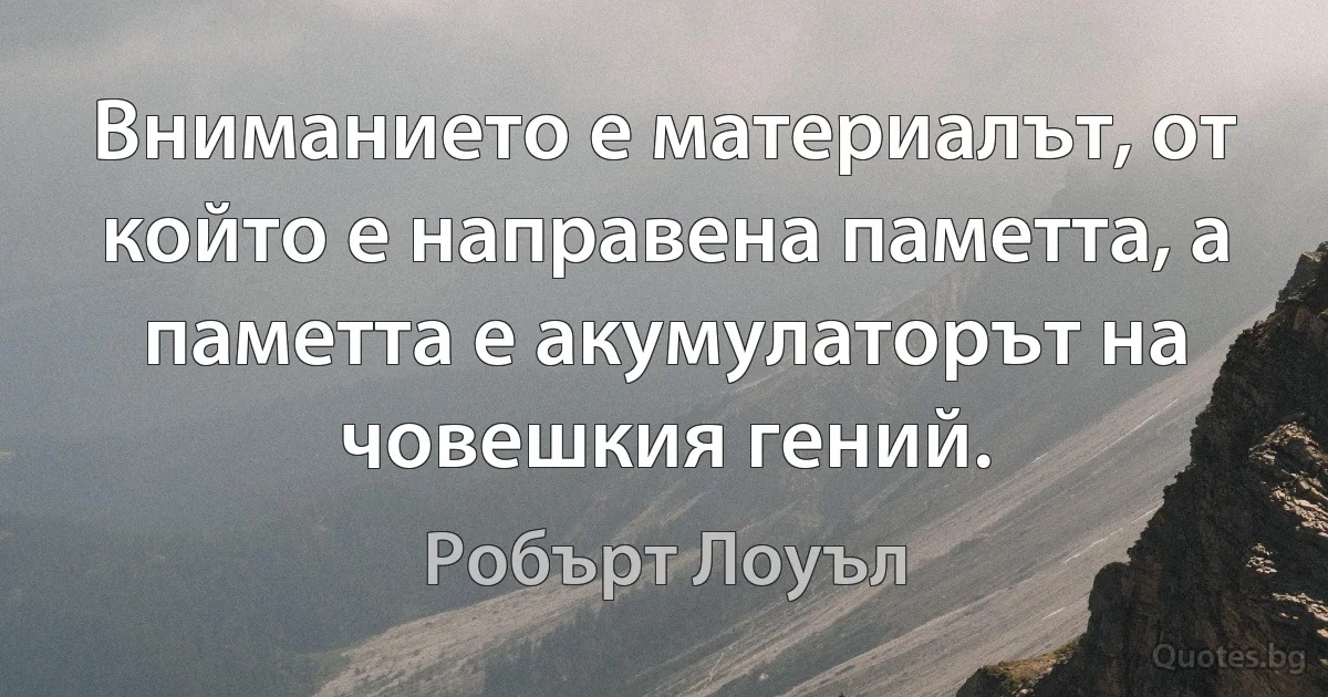 Вниманието е материалът, от който е направена паметта, а паметта е акумулаторът на човешкия гений. (Робърт Лоуъл)