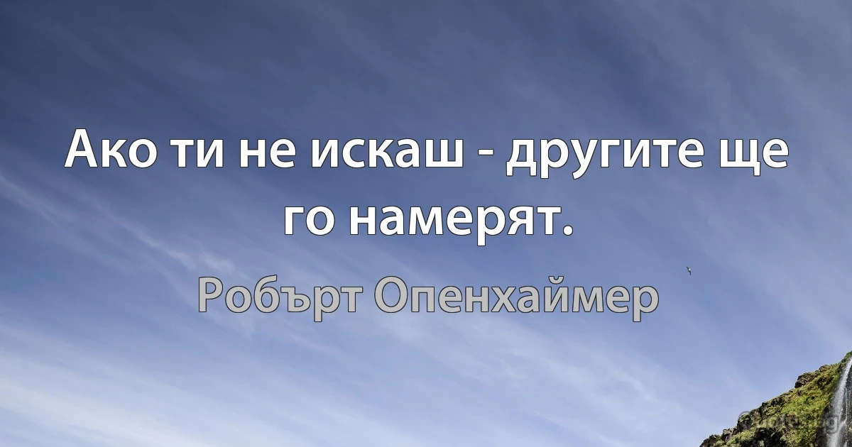 Ако ти не искаш - другите ще го намерят. (Робърт Опенхаймер)