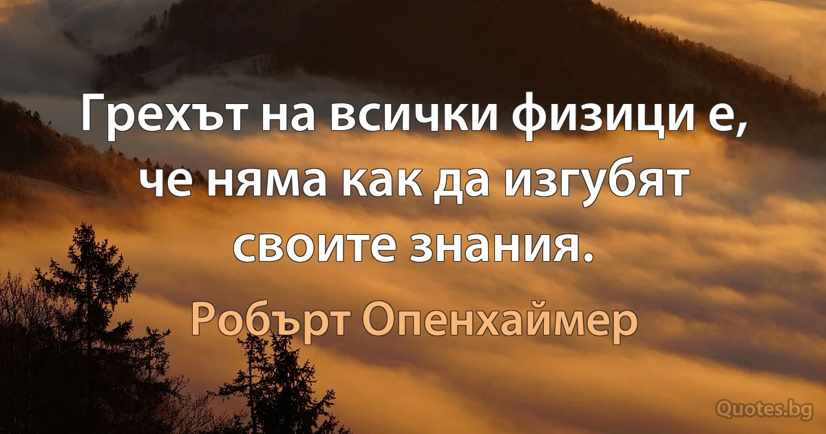 Грехът на всички физици е, че няма как да изгубят своите знания. (Робърт Опенхаймер)