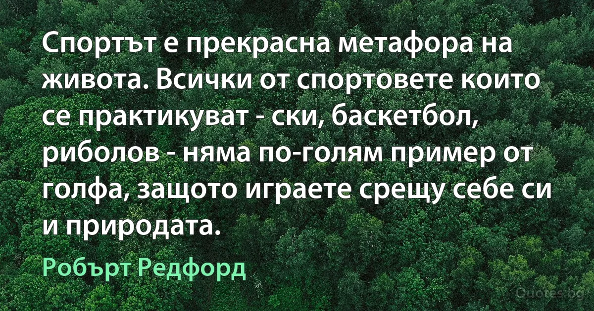 Спортът е прекрасна метафора на живота. Всички от спортовете които се практикуват - ски, баскетбол, риболов - няма по-голям пример от голфа, защото играете срещу себе си и природата. (Робърт Редфорд)