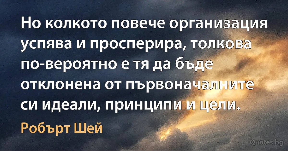 Но колкото повече организация успява и просперира, толкова по-вероятно е тя да бъде отклонена от първоначалните си идеали, принципи и цели. (Робърт Шей)