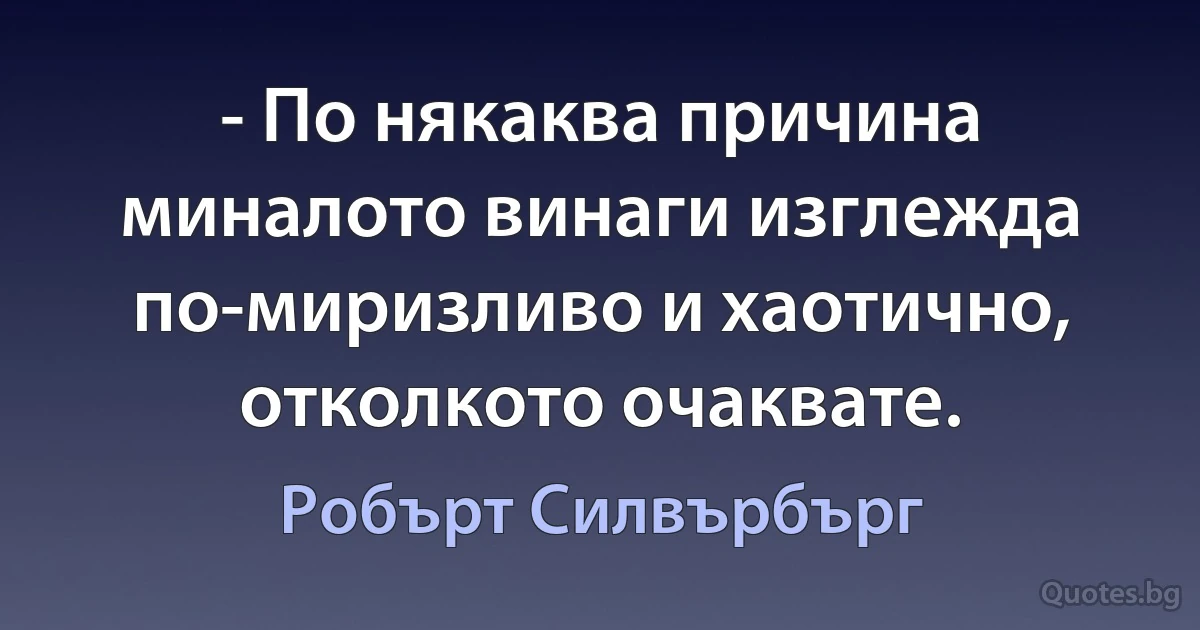 - По някаква причина миналото винаги изглежда по-миризливо и хаотично, отколкото очаквате. (Робърт Силвърбърг)