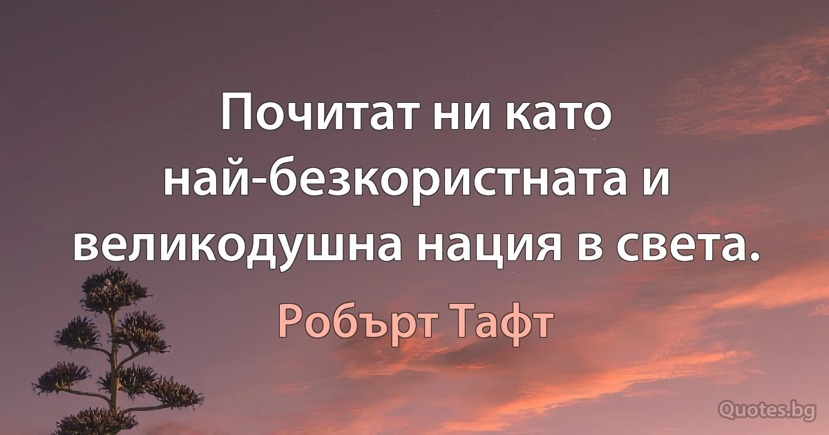 Почитат ни като най-безкористната и великодушна нация в света. (Робърт Тафт)