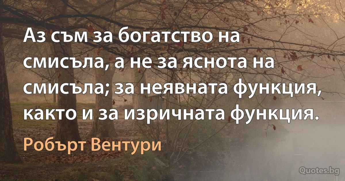 Аз съм за богатство на смисъла, а не за яснота на смисъла; за неявната функция, както и за изричната функция. (Робърт Вентури)