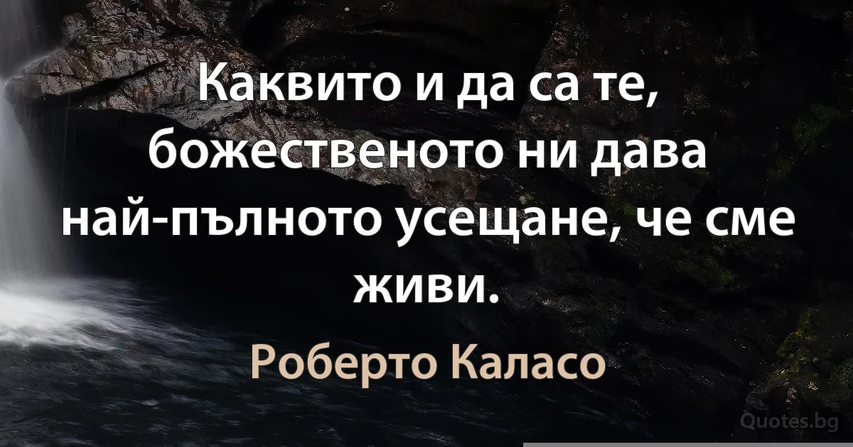 Каквито и да са те, божественото ни дава най-пълното усещане, че сме живи. (Роберто Каласо)