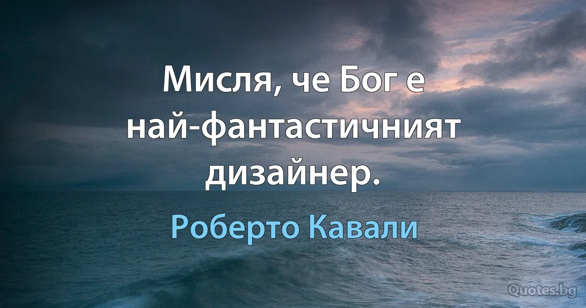 Мисля, че Бог е най-фантастичният дизайнер. (Роберто Кавали)