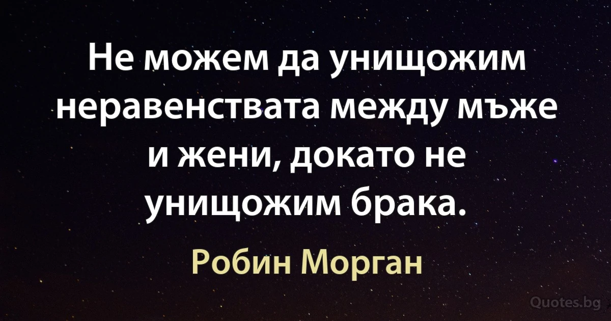 Не можем да унищожим неравенствата между мъже и жени, докато не унищожим брака. (Робин Морган)