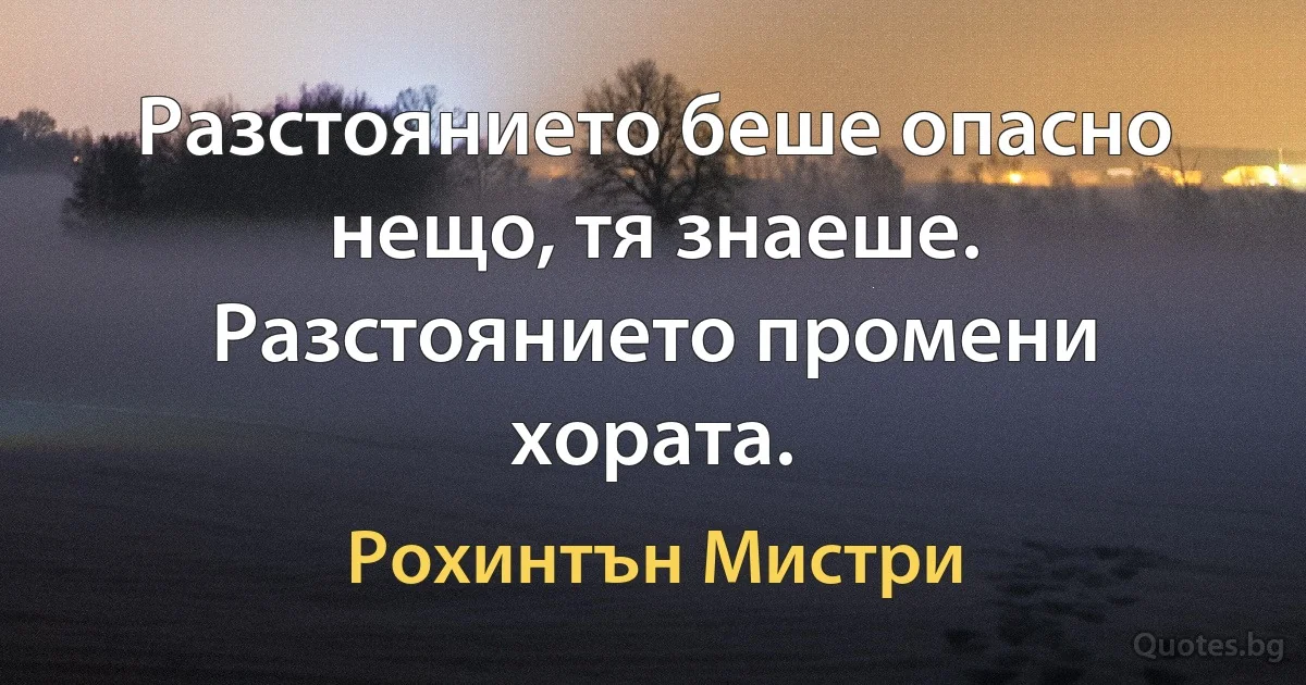 Разстоянието беше опасно нещо, тя знаеше. Разстоянието промени хората. (Рохинтън Мистри)