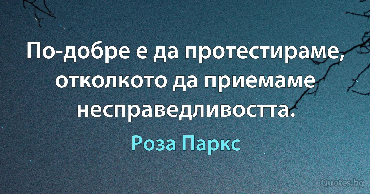 По-добре е да протестираме, отколкото да приемаме несправедливостта. (Роза Паркс)