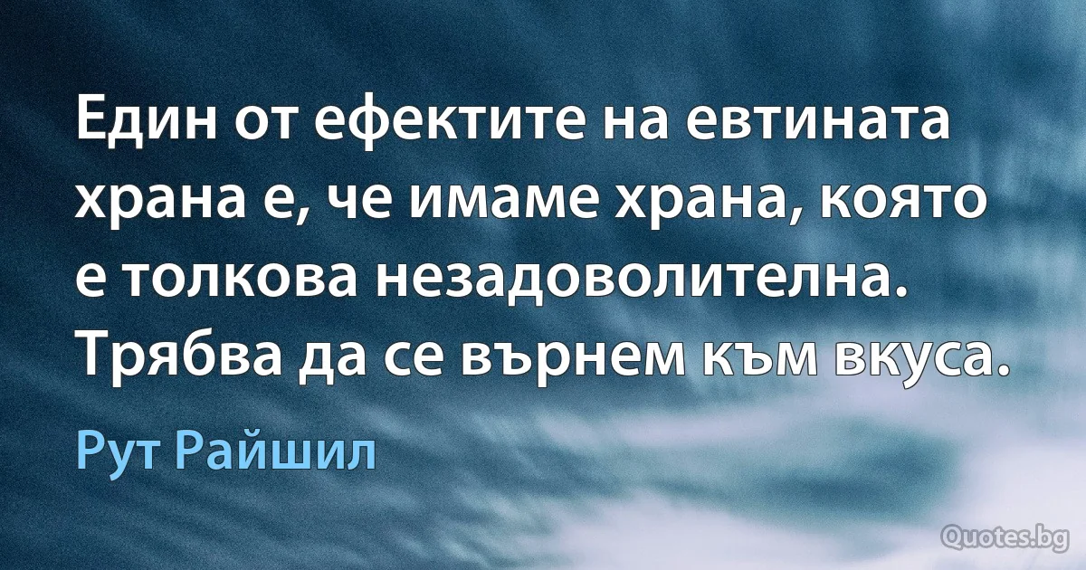 Един от ефектите на евтината храна е, че имаме храна, която е толкова незадоволителна. Трябва да се върнем към вкуса. (Рут Райшил)