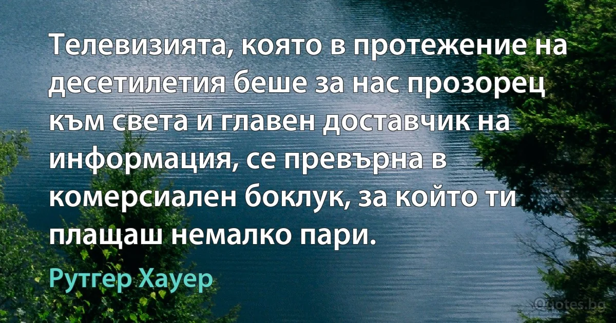 Телевизията, която в протежение на десетилетия беше за нас прозорец към света и главен доставчик на информация, се превърна в комерсиален боклук, за който ти плащаш немалко пари. (Рутгер Хауер)