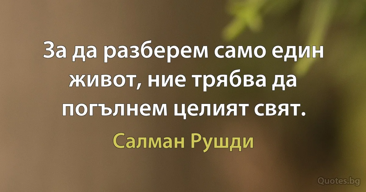 За да разберем само един живот, ние трябва да погълнем целият свят. (Салман Рушди)