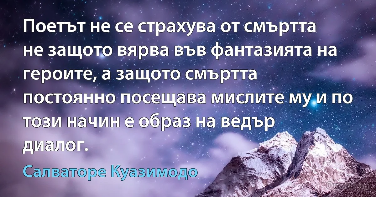 Поетът не се страхува от смъртта не защото вярва във фантазията на героите, а защото смъртта постоянно посещава мислите му и по този начин е образ на ведър диалог. (Салваторе Куазимодо)