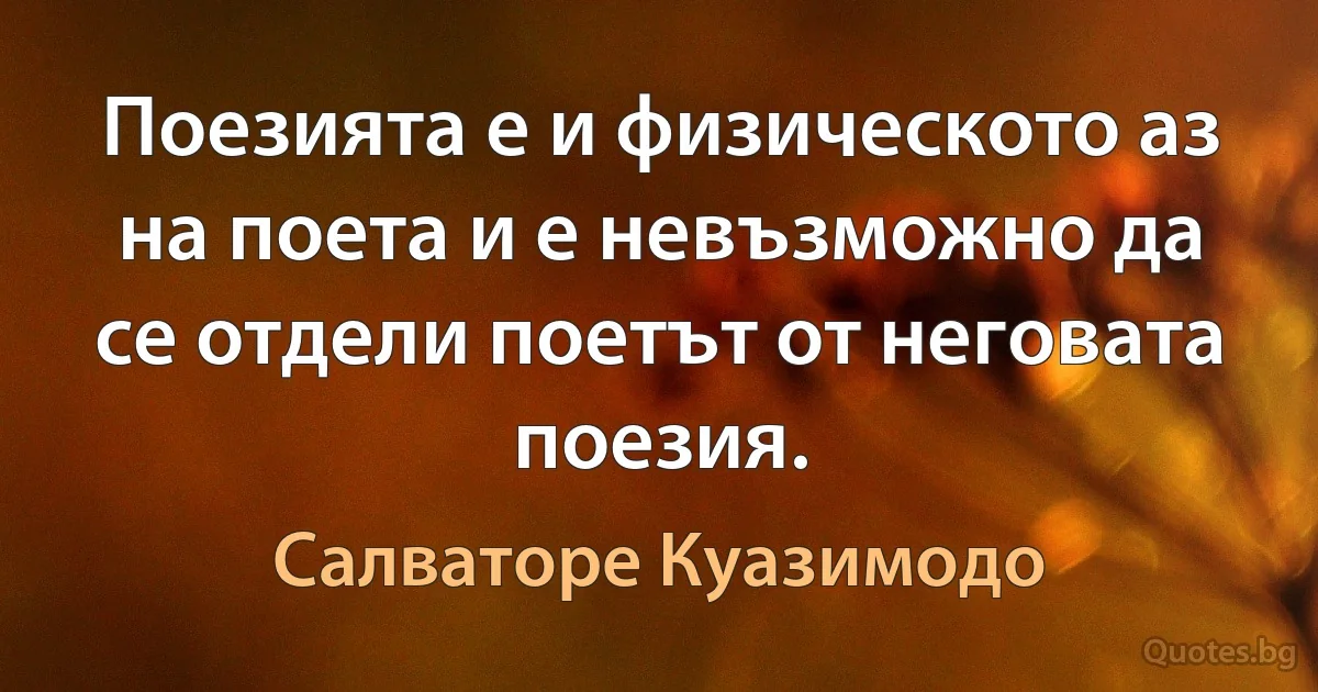 Поезията е и физическото аз на поета и е невъзможно да се отдели поетът от неговата поезия. (Салваторе Куазимодо)