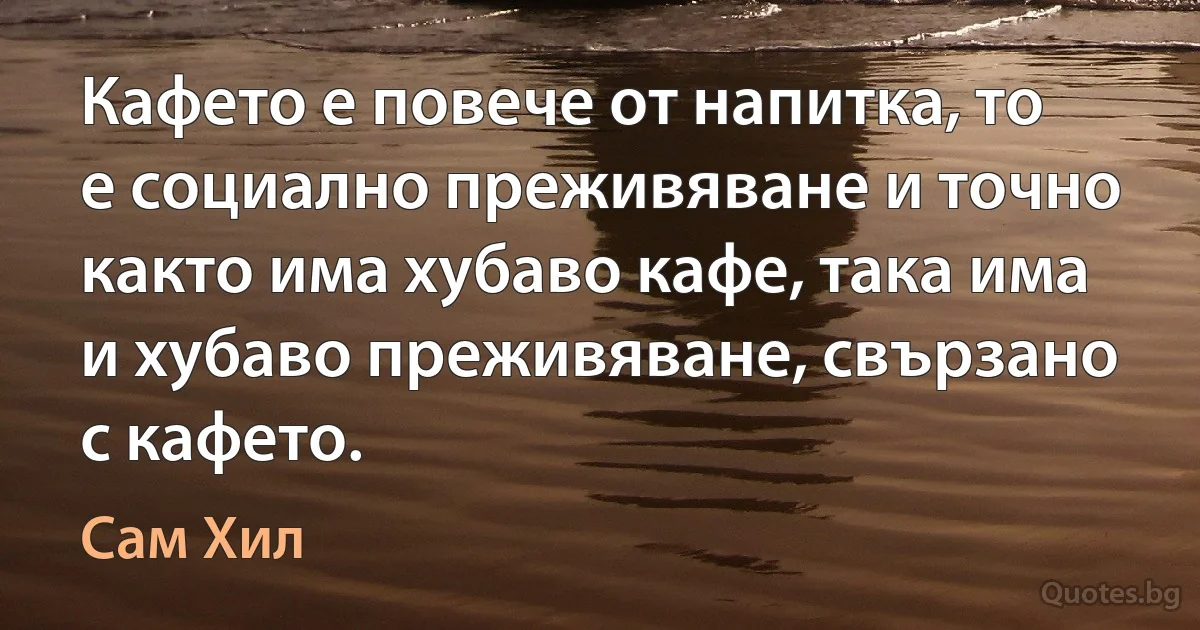 Кафето е повече от напитка, то е социално преживяване и точно както има хубаво кафе, така има и хубаво преживяване, свързано с кафето. (Сам Хил)