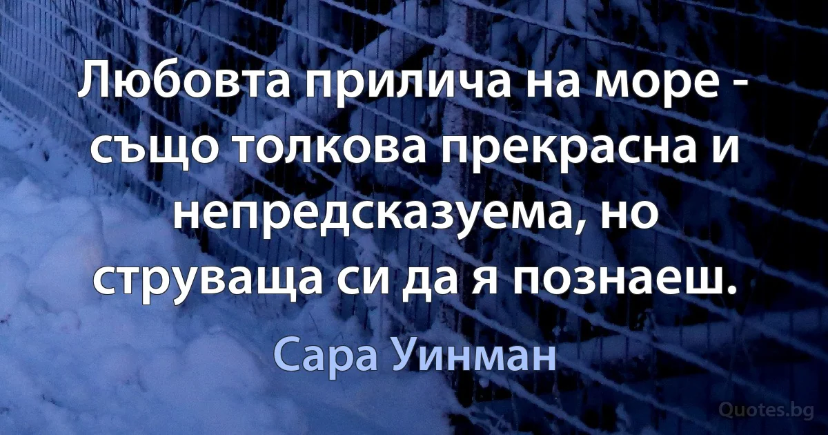 Любовта прилича на море - също толкова прекрасна и непредсказуема, но струваща си да я познаеш. (Сара Уинман)